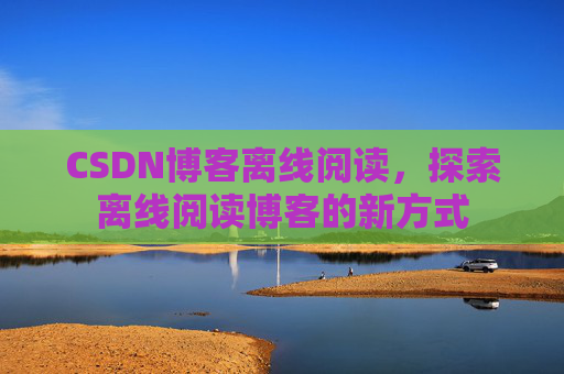 CSDN博客离线阅读，探索离线阅读博客的新方式